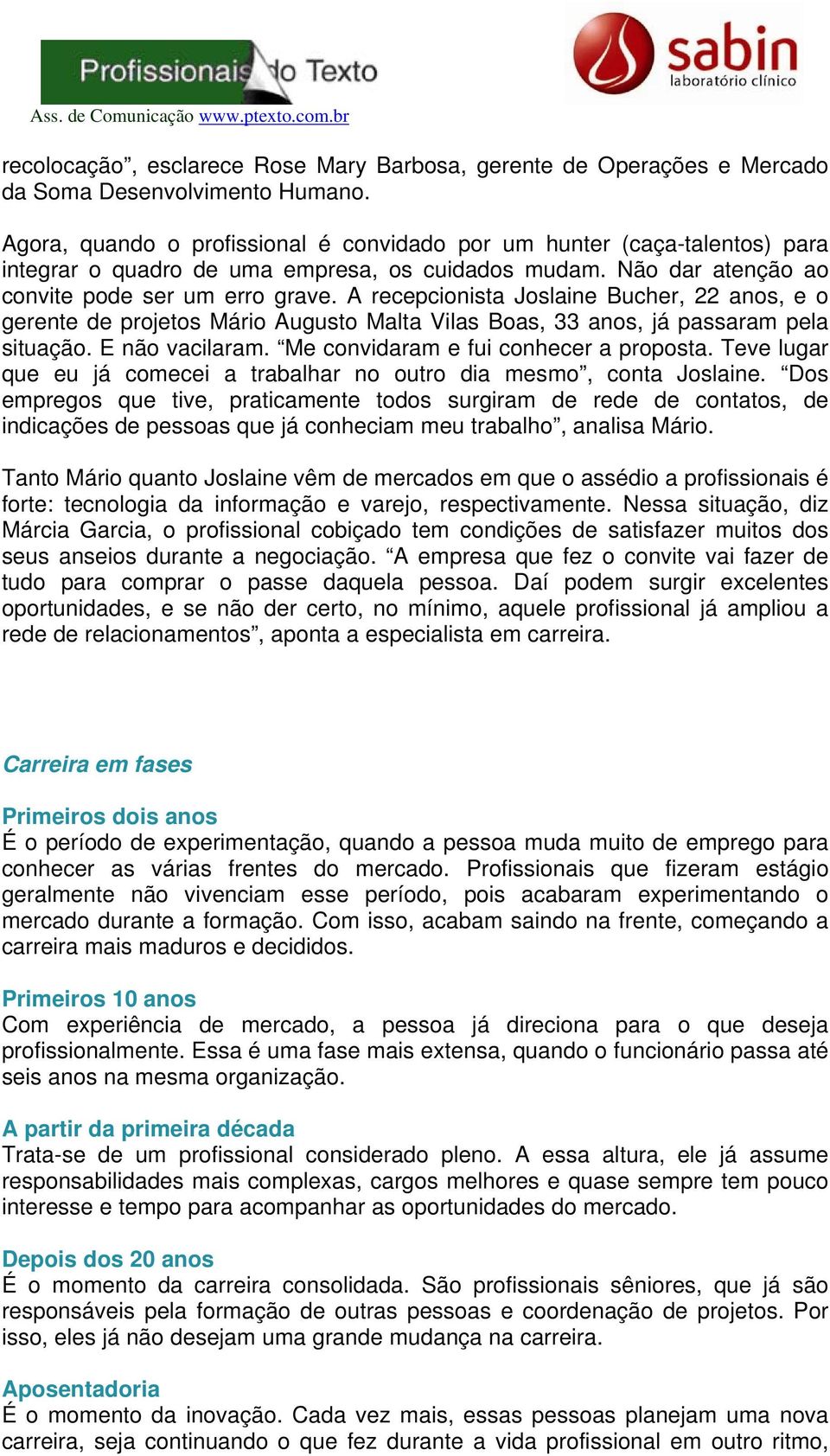 A recepcionista Joslaine Bucher, 22 anos, e o gerente de projetos Mário Augusto Malta Vilas Boas, 33 anos, já passaram pela situação. E não vacilaram. Me convidaram e fui conhecer a proposta.