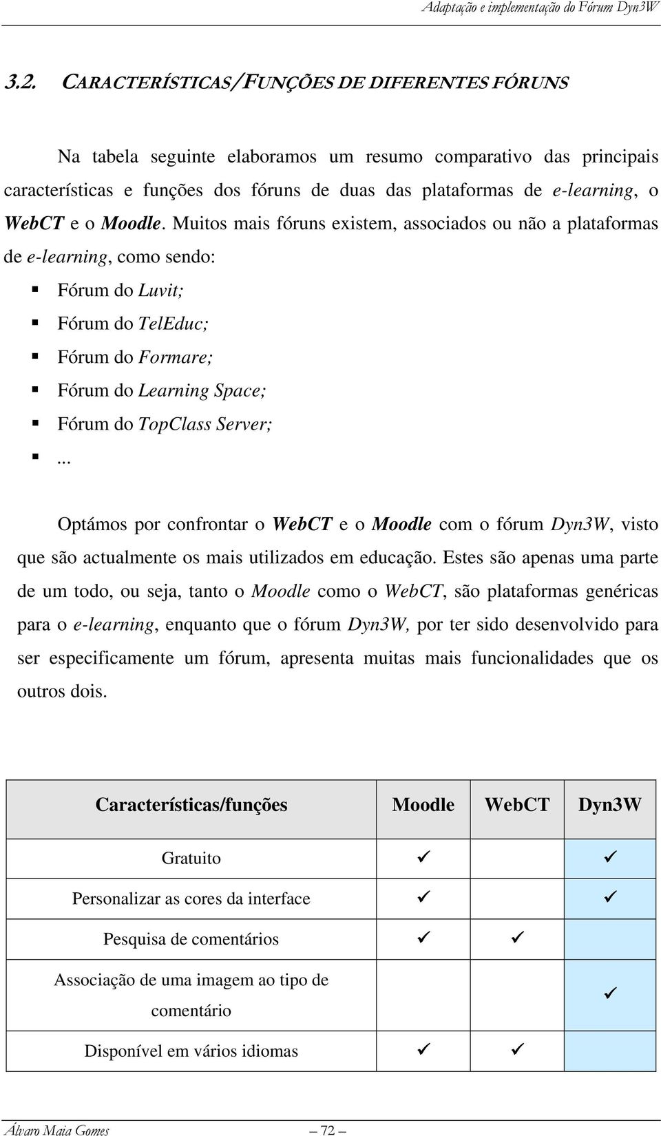 Muitos mais fóruns existem, associados ou não a plataformas de e-learning, como sendo: Fórum do Luvit; Fórum do TelEduc; Fórum do Formare; Fórum do Learning Space; Fórum do TopClass Server;.