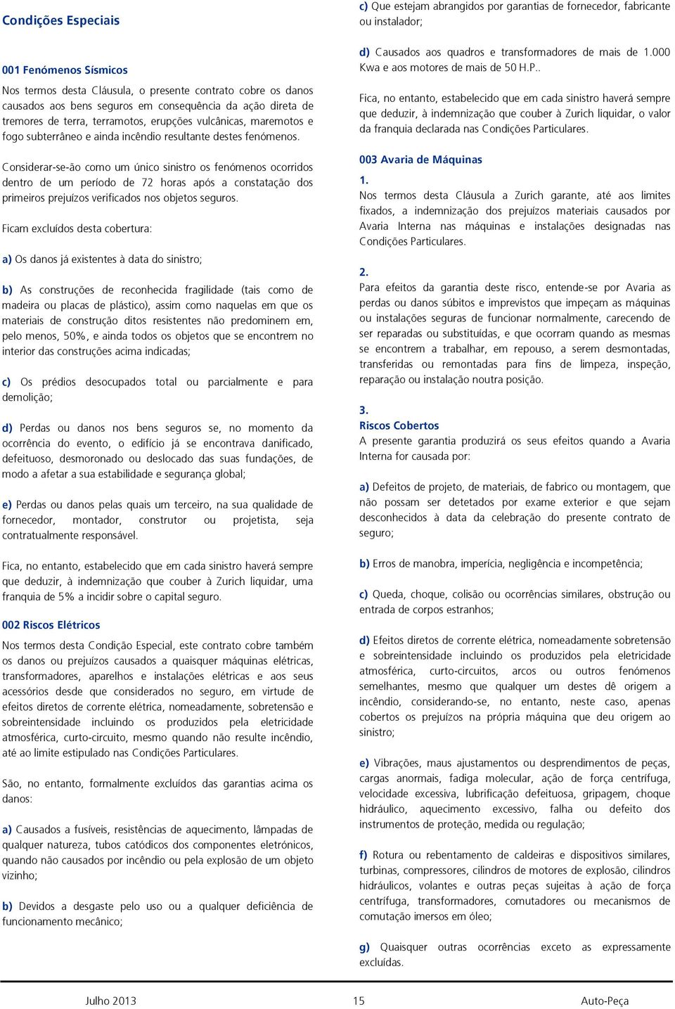 Considerar-se-ão como um único sinistro os fenómenos ocorridos dentro de um período de 72 horas após a constatação dos primeiros prejuízos verificados nos objetos seguros.