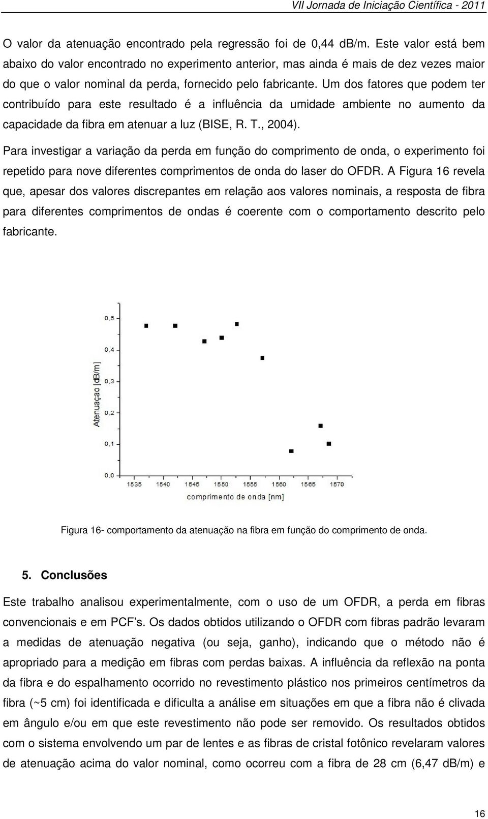 Um dos fatores que podem ter contribuído para este resultado é a influência da umidade ambiente no aumento da capacidade da fibra em atenuar a luz (BISE, R. T., 2004).