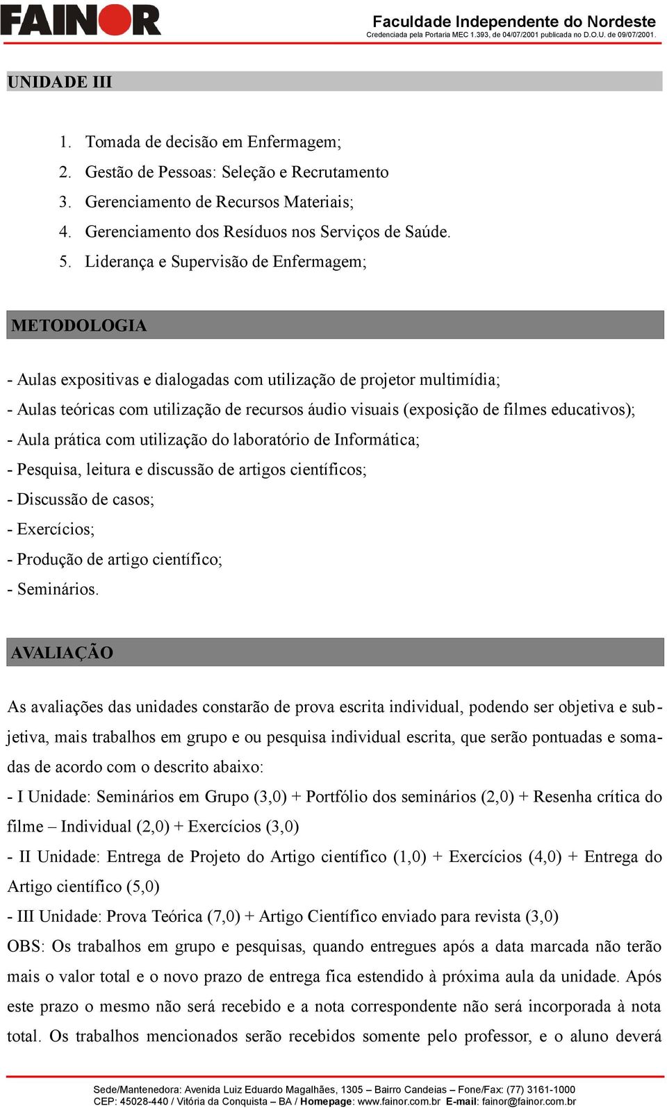 filmes educativos); - Aula prática com utilização do laboratório de Informática; - Pesquisa, leitura e discussão de artigos científicos; - Discussão de casos; - Exercícios; - Produção de artigo