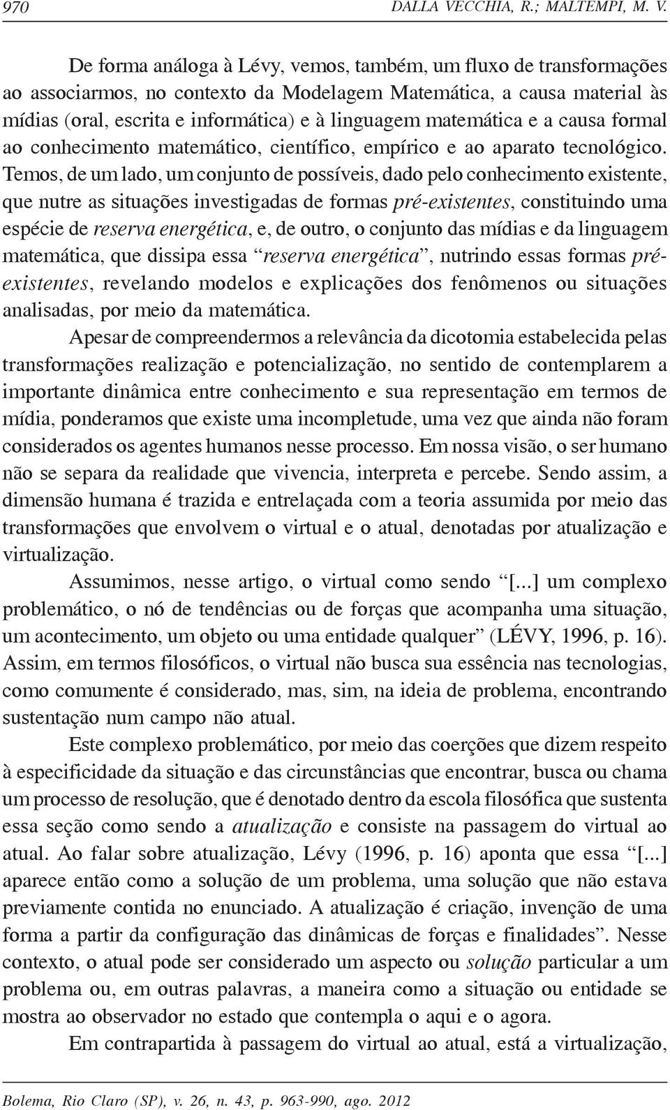 De forma análoga à Lévy, vemos, também, um fluxo de transformações ao associarmos, no contexto da Modelagem Matemática, a causa material às mídias (oral, escrita e informática) e à linguagem