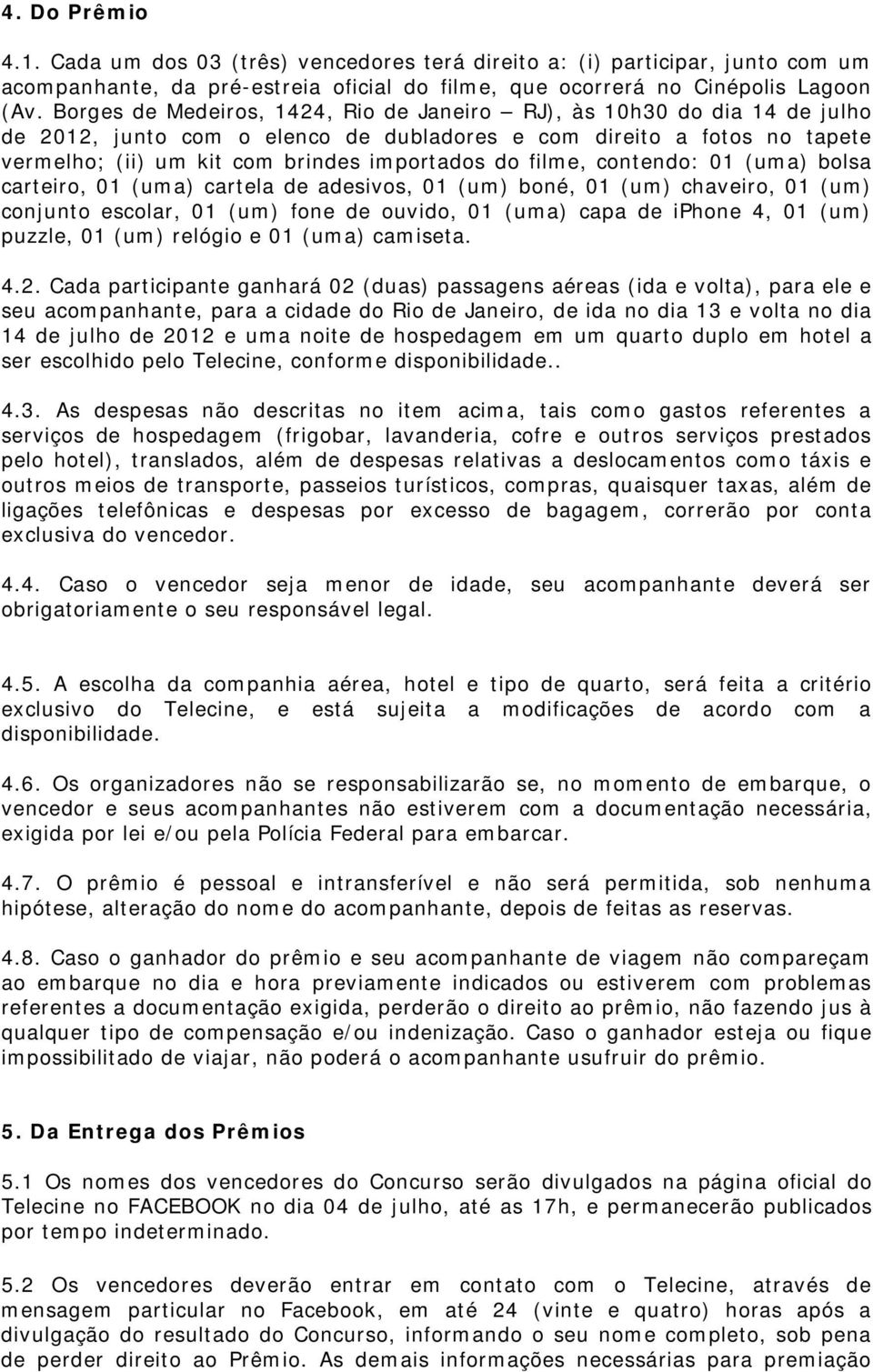 filme, contendo: 01 (uma) bolsa carteiro, 01 (uma) cartela de adesivos, 01 (um) boné, 01 (um) chaveiro, 01 (um) conjunto escolar, 01 (um) fone de ouvido, 01 (uma) capa de iphone 4, 01 (um) puzzle, 01