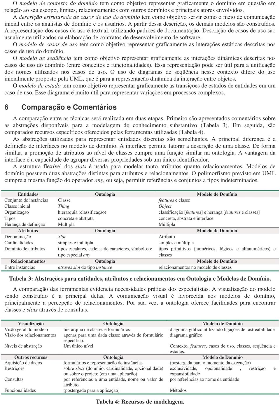 A partir dessa descrição, os demais modelos são construídos. A representação dos casos de uso é textual, utilizando padrões de documentação.