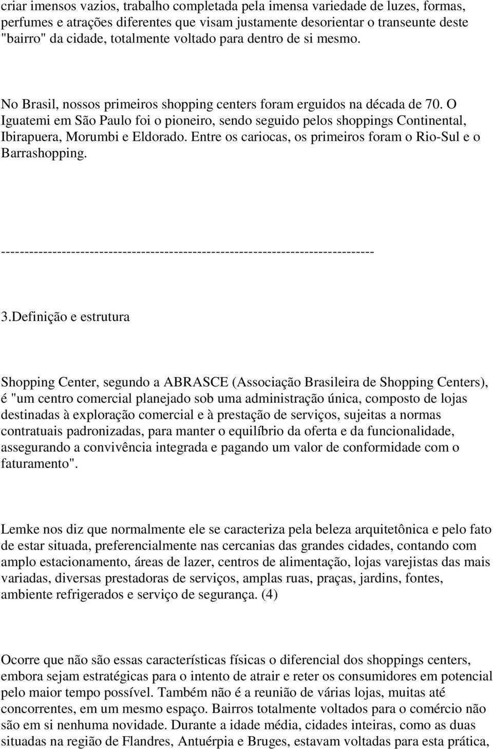 O Iguatemi em São Paulo foi o pioneiro, sendo seguido pelos shoppings Continental, Ibirapuera, Morumbi e Eldorado. Entre os cariocas, os primeiros foram o Rio-Sul e o Barrashopping.