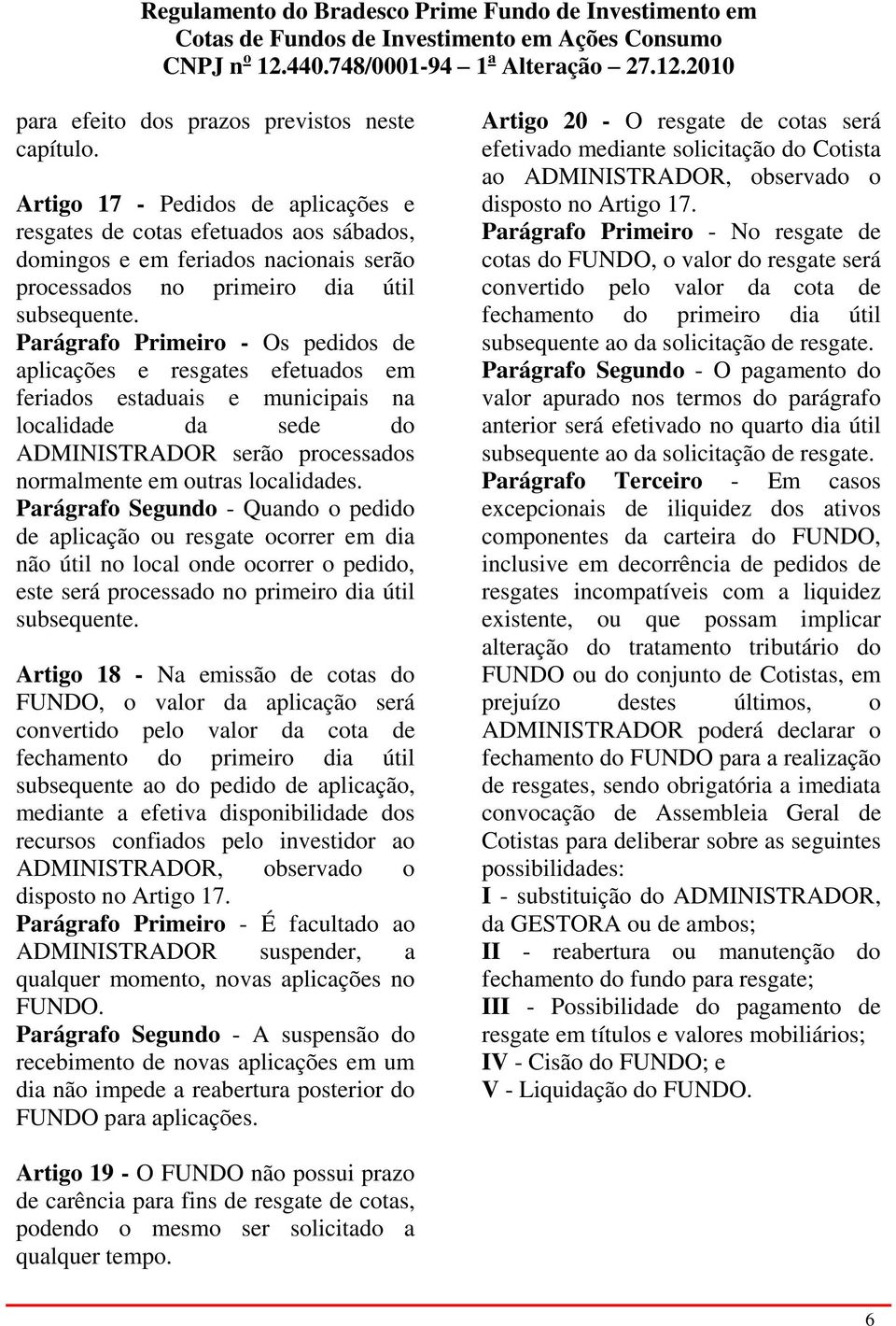 Parágrafo Primeiro - Os pedidos de aplicações e resgates efetuados em feriados estaduais e municipais na localidade da sede do ADMINISTRADOR serão processados normalmente em outras localidades.