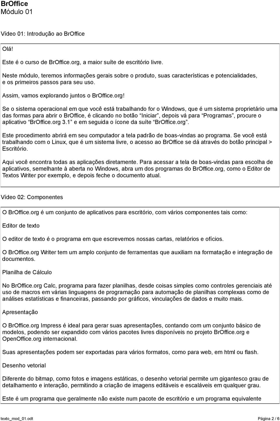 Se o sistema operacional em que você está trabalhando for o Windows, que é um sistema proprietário uma das formas para abrir o BrOffice, é clicando no botão Iniciar, depois vá para Programas, procure