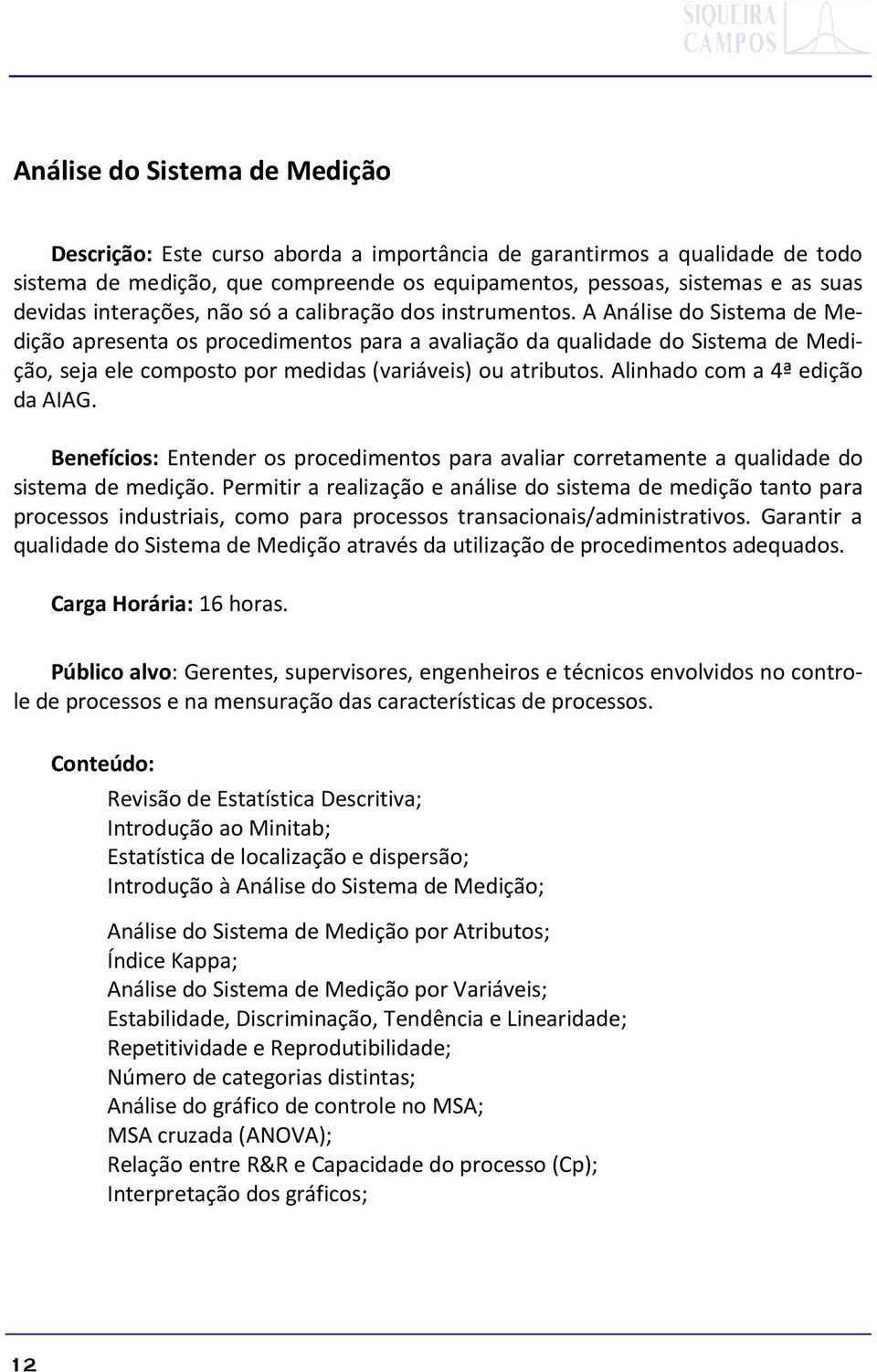 A Análise do Sistema de Medição apresenta os procedimentos para a avaliação da qualidade do Sistema de Medição, seja ele composto por medidas (variáveis) ou atributos.