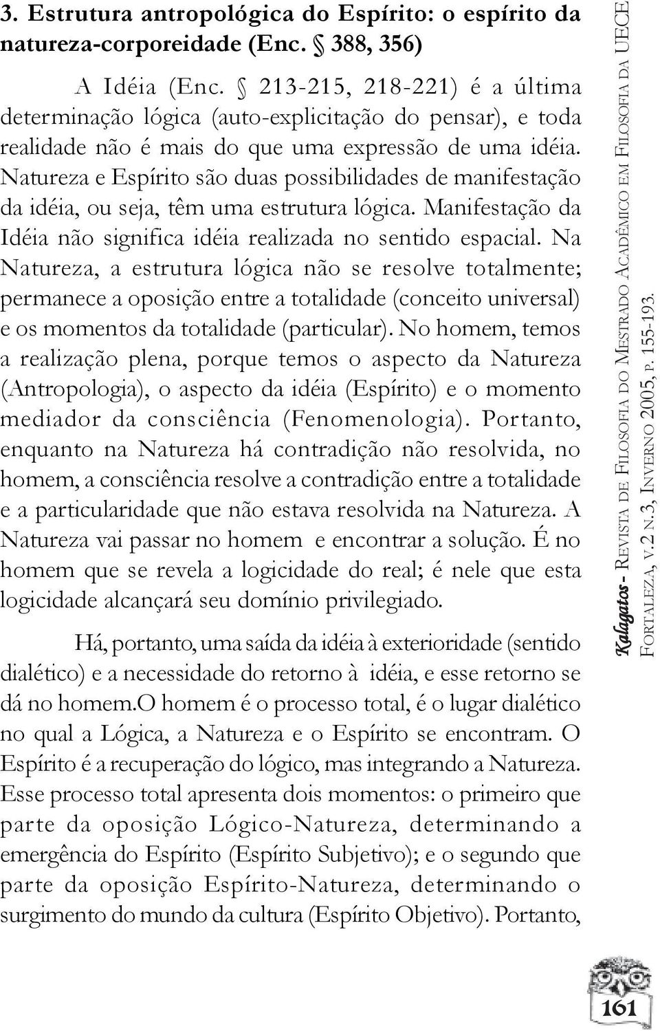 Natureza e Espírito são duas possibilidades de manifestação da idéia, ou seja, têm uma estrutura lógica. Manifestação da Idéia não significa idéia realizada no sentido espacial.