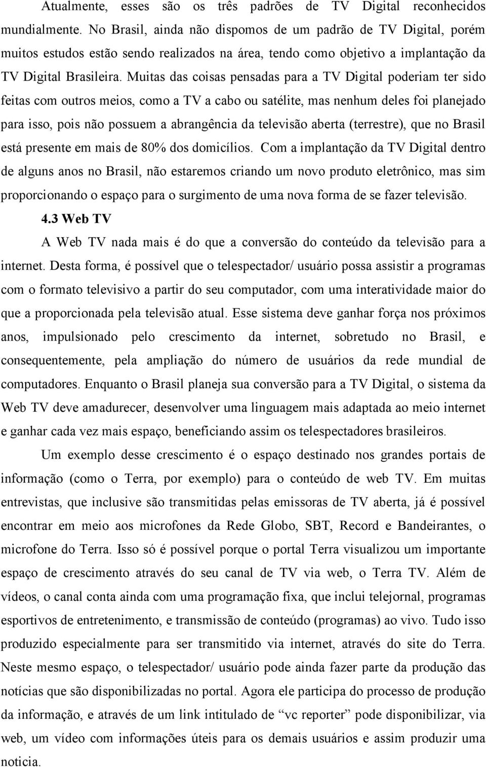 Muitas das coisas pensadas para a TV Digital poderiam ter sido feitas com outros meios, como a TV a cabo ou satélite, mas nenhum deles foi planejado para isso, pois não possuem a abrangência da