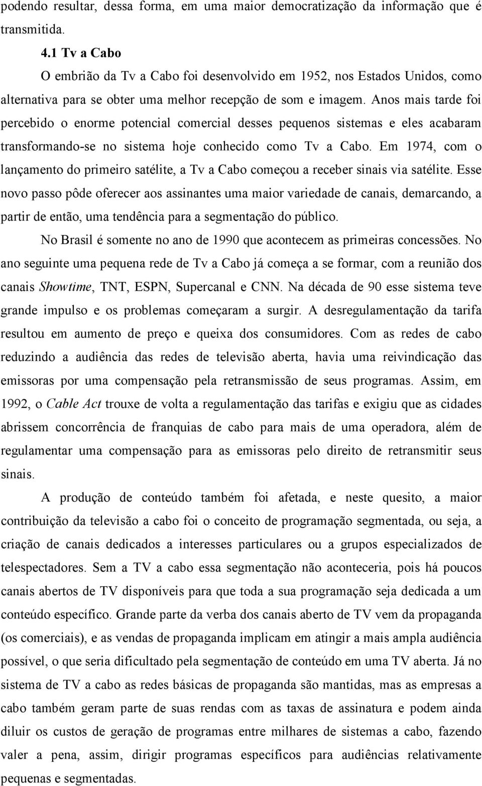 Anos mais tarde foi percebido o enorme potencial comercial desses pequenos sistemas e eles acabaram transformando-se no sistema hoje conhecido como Tv a Cabo.