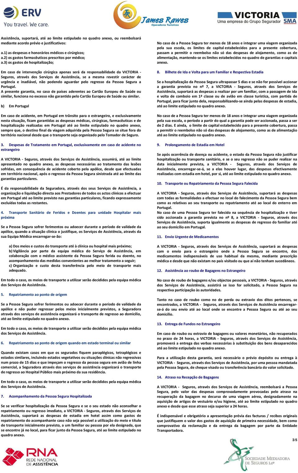 3) os gastos de hospitalização; Em caso de intervenção cirúrgica apenas será da responsabilidade da VICTORIA - Seguros, através dos Serviços de Assistência, se a mesma revestir carácter de urgência e