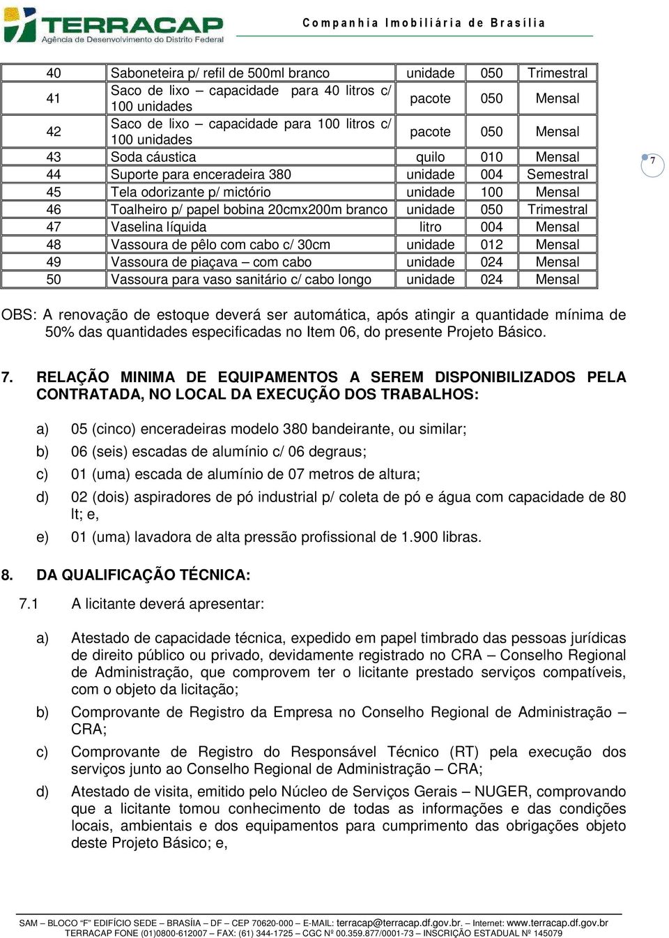 branco unidade 050 Trimestral 47 Vaselina líquida litro 004 Mensal 48 Vassoura de pêlo com cabo c/ 30cm unidade 012 Mensal 49 Vassoura de piaçava com cabo unidade 024 Mensal 50 Vassoura para vaso