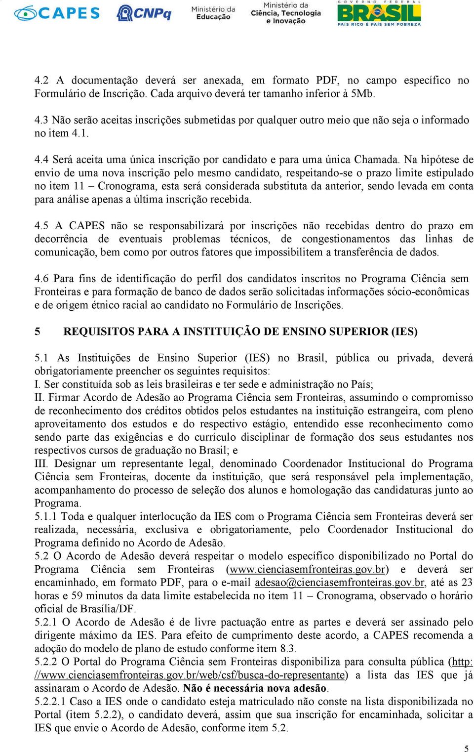 Na hipótese de envio de uma nova inscrição pelo mesmo candidato, respeitando-se o prazo limite estipulado no item 11 Cronograma, esta será considerada substituta da anterior, sendo levada em conta