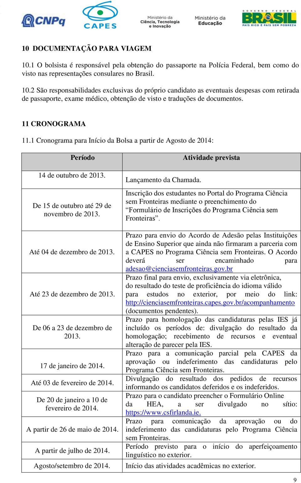 Até 23 de dezembro de 2013. De 06 a 23 de dezembro de 2013. 17 de janeiro de 2014. Até 03 de fevereiro de 2014. De 20 de janeiro a 10 de fevereiro de 2014. A partir de 26 de maio de 2014.