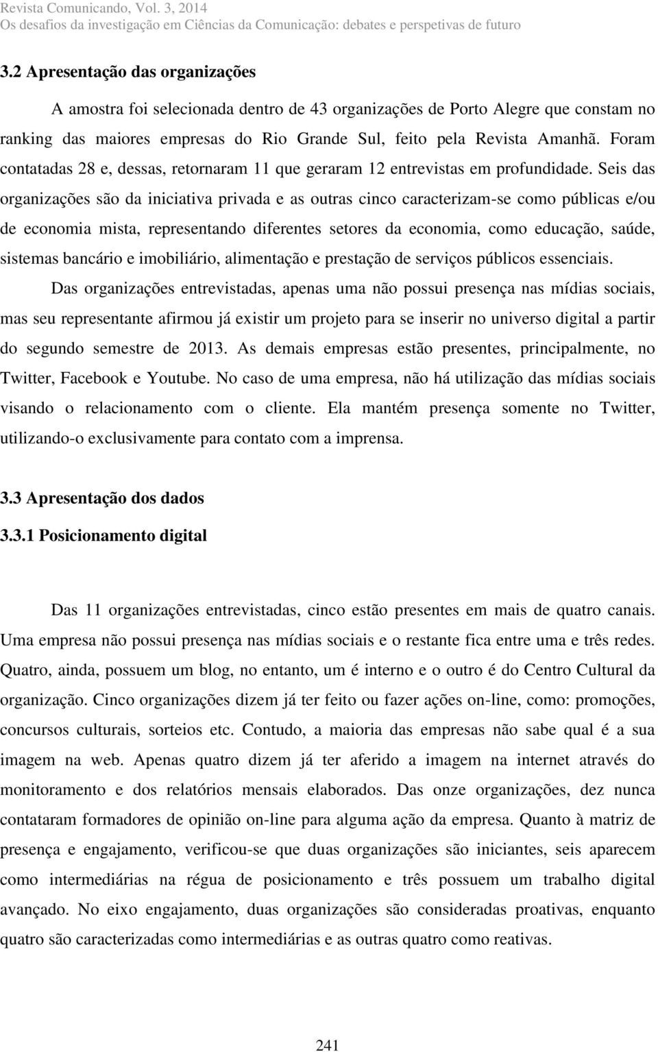 Seis das organizações são da iniciativa privada e as outras cinco caracterizam-se como públicas e/ou de economia mista, representando diferentes setores da economia, como educação, saúde, sistemas