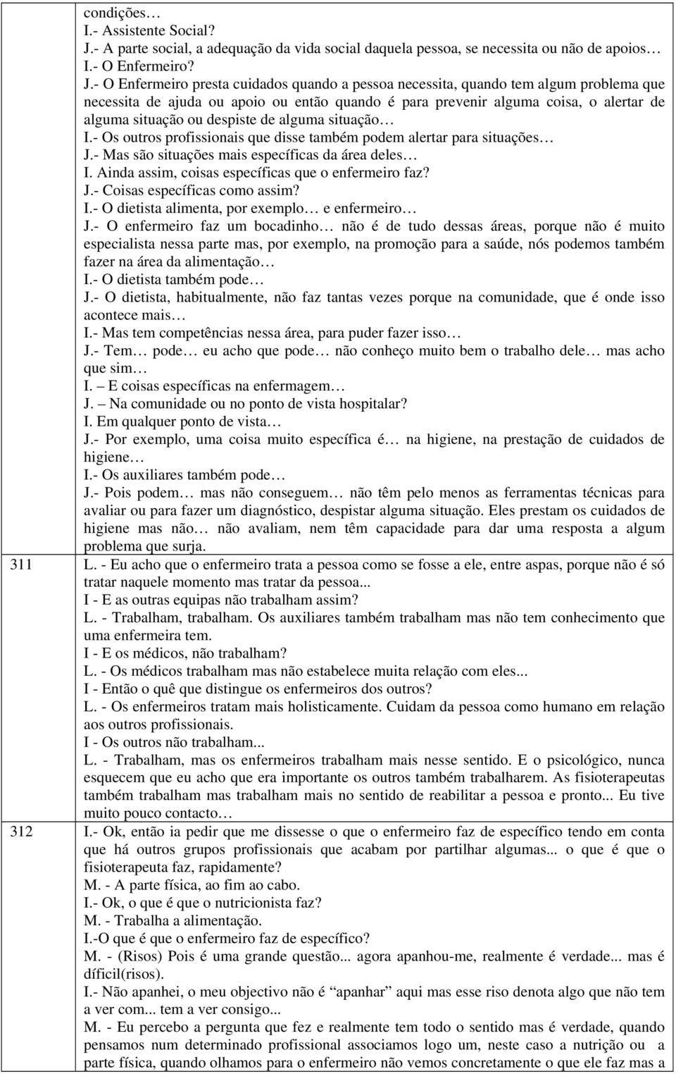 - O Enfermeiro presta cuidados quando a pessoa necessita, quando tem algum problema que necessita de ajuda ou apoio ou então quando é para prevenir alguma coisa, o alertar de alguma situação ou