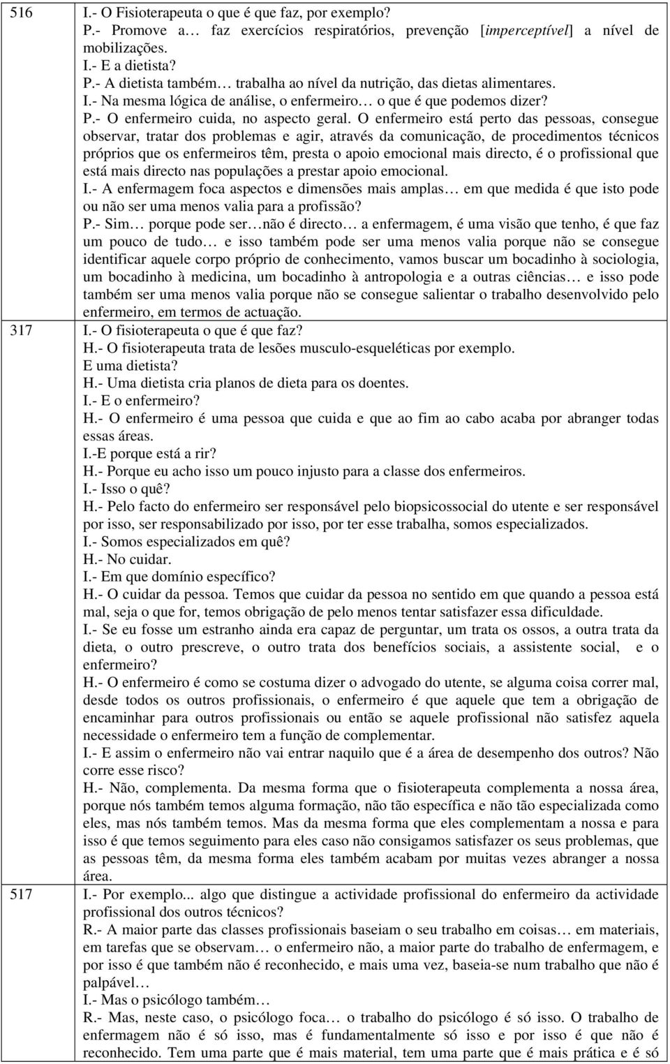 O enfermeiro está perto das pessoas, consegue observar, tratar dos problemas e agir, através da comunicação, de procedimentos técnicos próprios que os enfermeiros têm, presta o apoio emocional mais