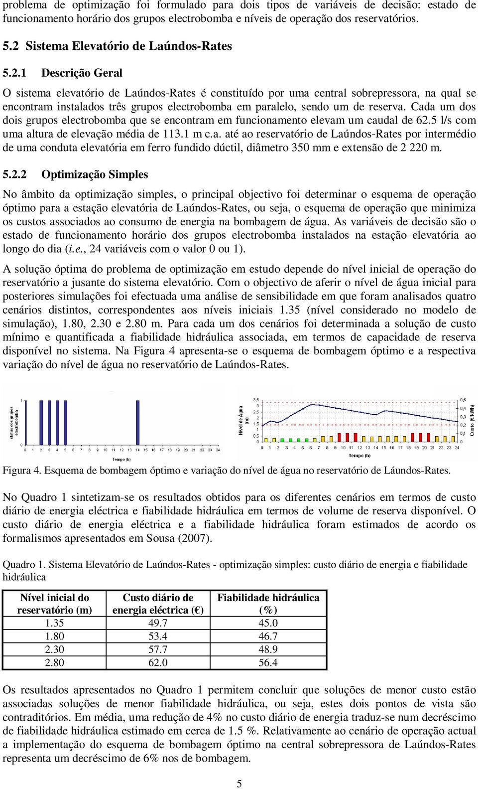 Cada um dos dois grupos electrobomba que se encontram em funcionamento elevam um caudal de 62.5 l/s com uma altura de elevação média de 113.1 m c.a. até ao reservatório de Laúndos-Rates por intermédio de uma conduta elevatória em ferro fundido dúctil, diâmetro 350 mm e extensão de 2 220 m.