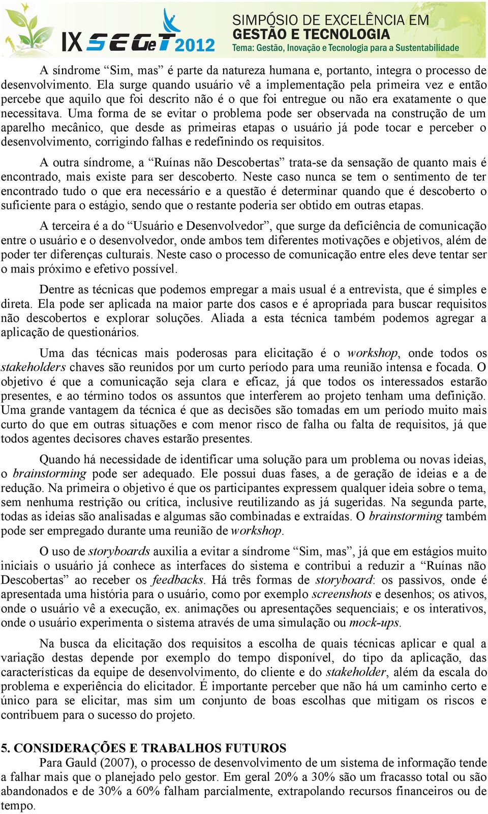 Uma forma de se evitar o problema pode ser observada na construção de um aparelho mecânico, que desde as primeiras etapas o usuário já pode tocar e perceber o desenvolvimento, corrigindo falhas e