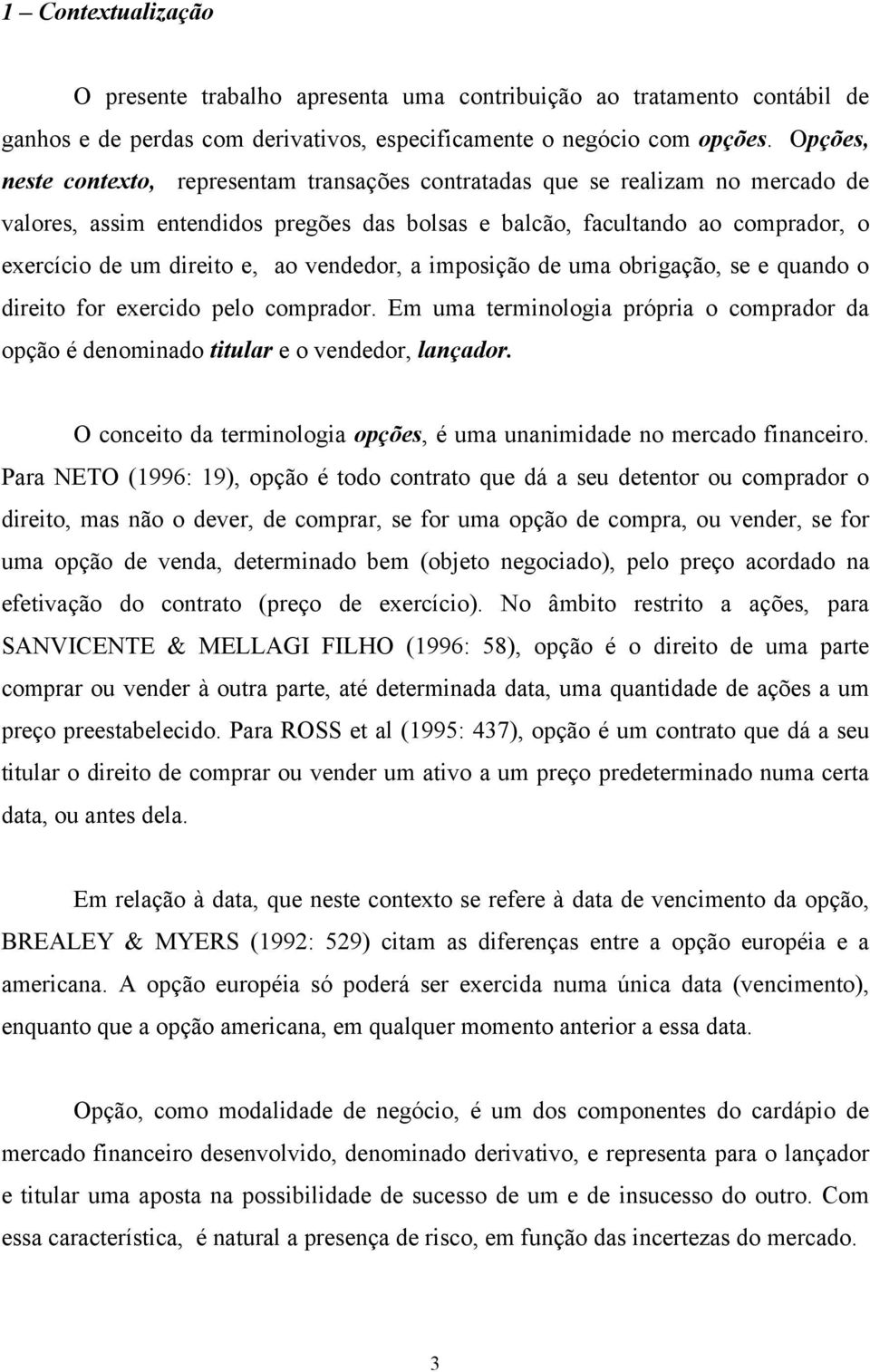 ao vendedor, a imposição de uma obrigação, se e quando o direito for exercido pelo comprador. Em uma terminologia própria o comprador da opção é denominado titular e o vendedor, lançador.