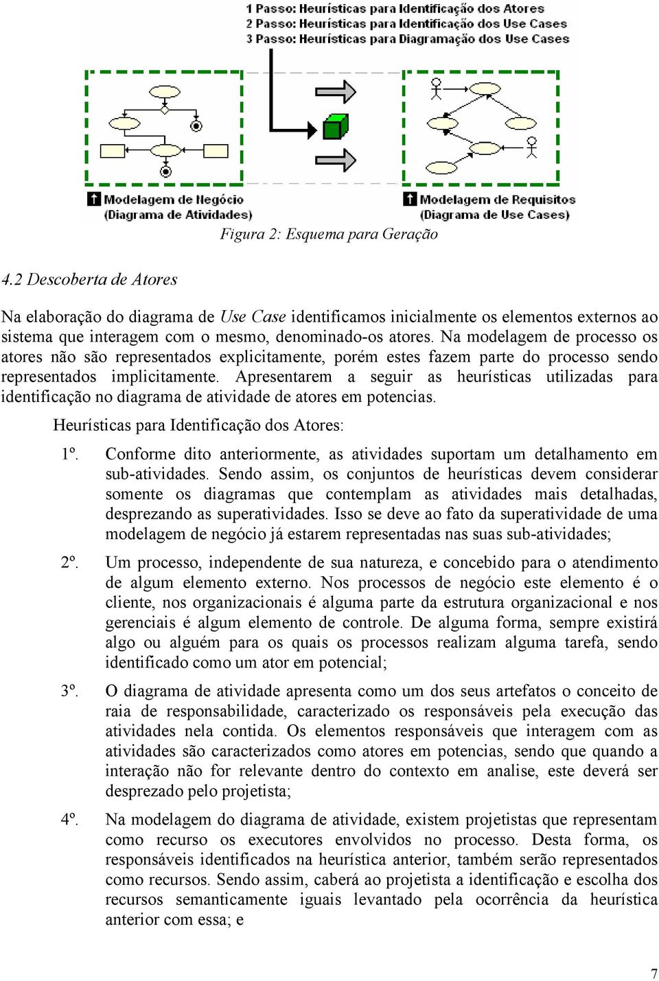 Na modelagem de processo os atores não são representados explicitamente, porém estes fazem parte do processo sendo representados implicitamente.