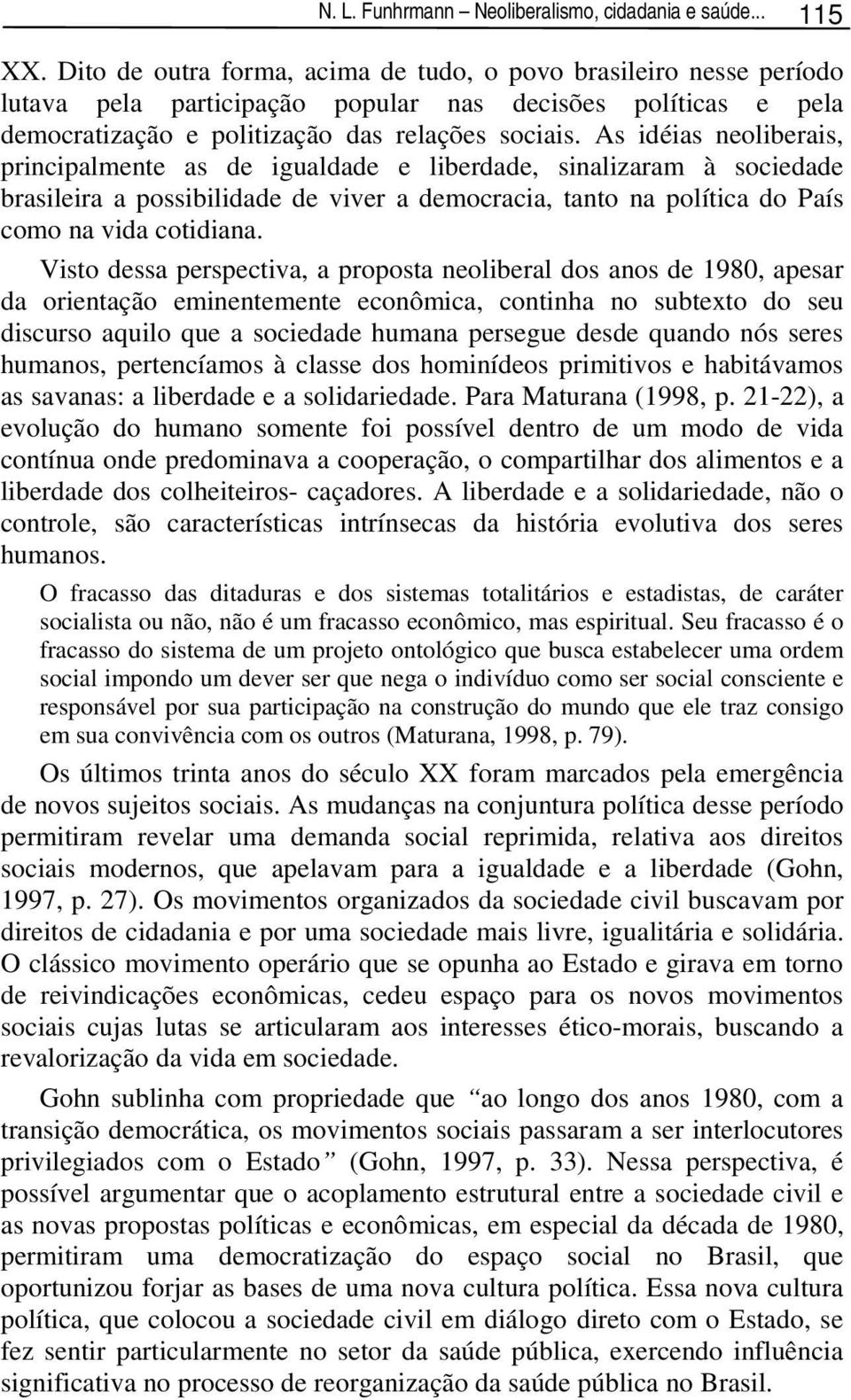 As idéias neoliberais, principalmente as de igualdade e liberdade, sinalizaram à sociedade brasileira a possibilidade de viver a democracia, tanto na política do País como na vida cotidiana.