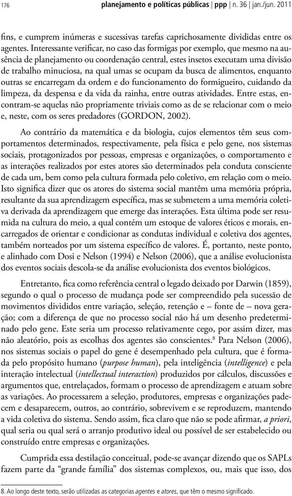 ocupam da busca de alimentos, enquanto outras se encarregam da ordem e do funcionamento do formigueiro, cuidando da limpeza, da despensa e da vida da rainha, entre outras atividades.