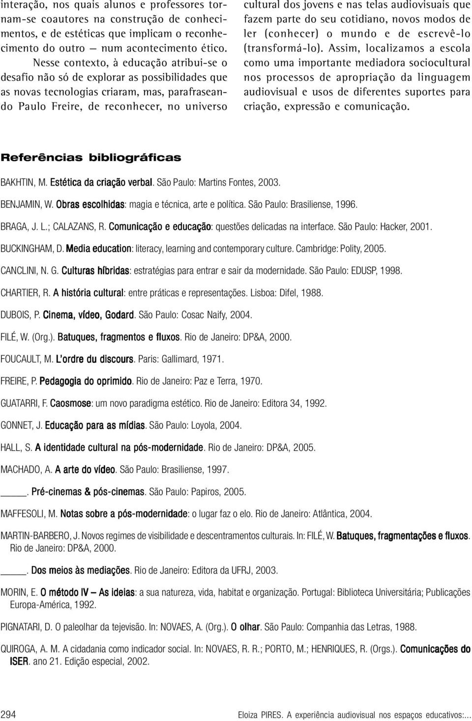 e nas telas audiovisuais que fazem parte do seu cotidiano, novos modos de ler (conhecer) o mundo e de escrevê-lo (transformá-lo).