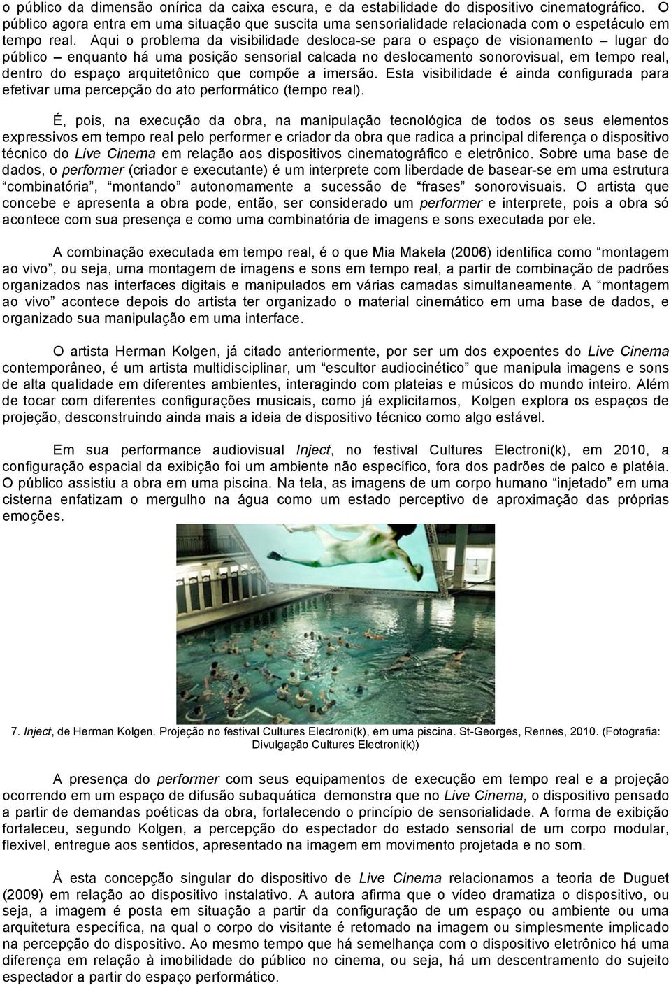 Aqui o problema da visibilidade desloca-se para o espaço de visionamento lugar do público enquanto há uma posição sensorial calcada no deslocamento sonorovisual, em tempo real, dentro do espaço