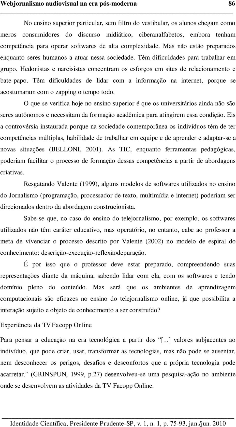 Hedonistas e narcisistas concentram os esforços em sites de relacionamento e bate-papo. Têm dificuldades de lidar com a informação na internet, porque se acostumaram com o zapping o tempo todo.