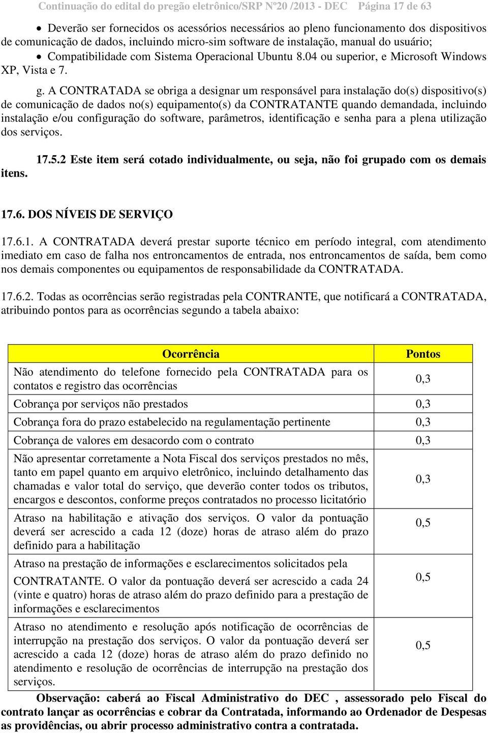 A CONTRATADA se obriga a designar um responsável para instalação do(s) dispositivo(s) de comunicação de dados no(s) equipamento(s) da CONTRATANTE quando demandada, incluindo instalação e/ou