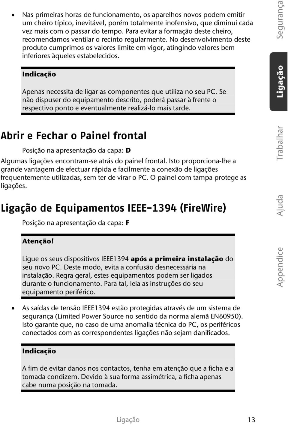 No desenvolvimento deste produto cumprimos os valores limite em vigor, atingindo valores bem inferiores àqueles estabelecidos. Indicação Apenas necessita de ligar as componentes que utiliza no seu PC.