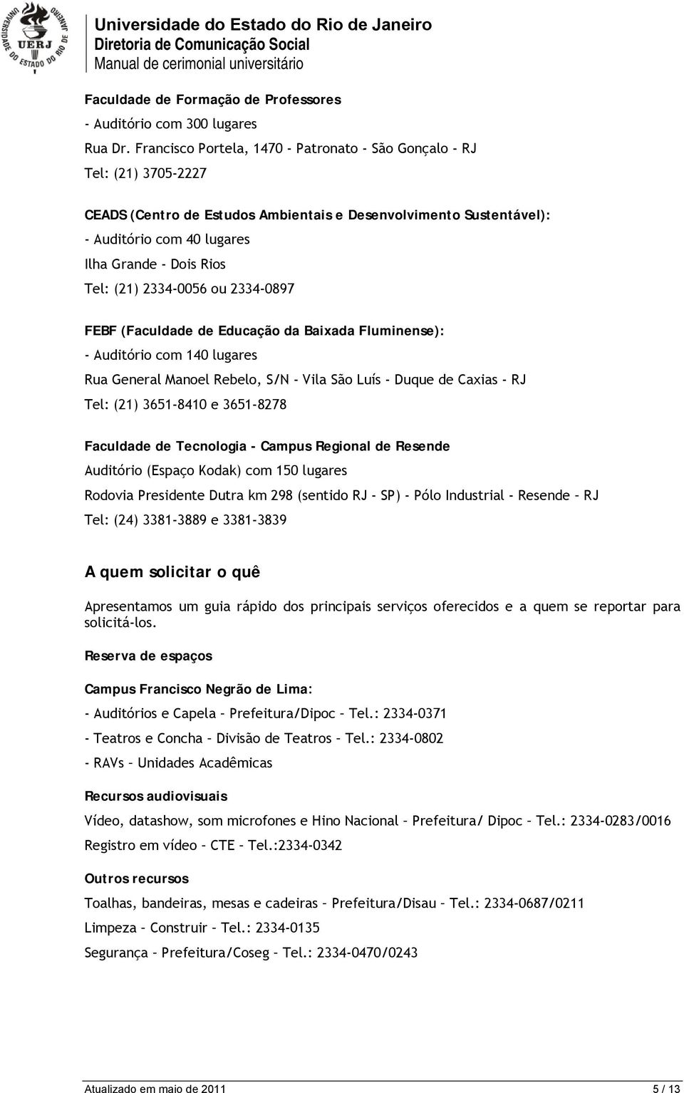 (21) 2334-0056 ou 2334-0897 FEBF (Faculdade de Educação da Baixada Fluminense): - Auditório com 140 lugares Rua General Manoel Rebelo, S/N - Vila São Luís - Duque de Caxias - RJ Tel: (21) 3651-8410 e