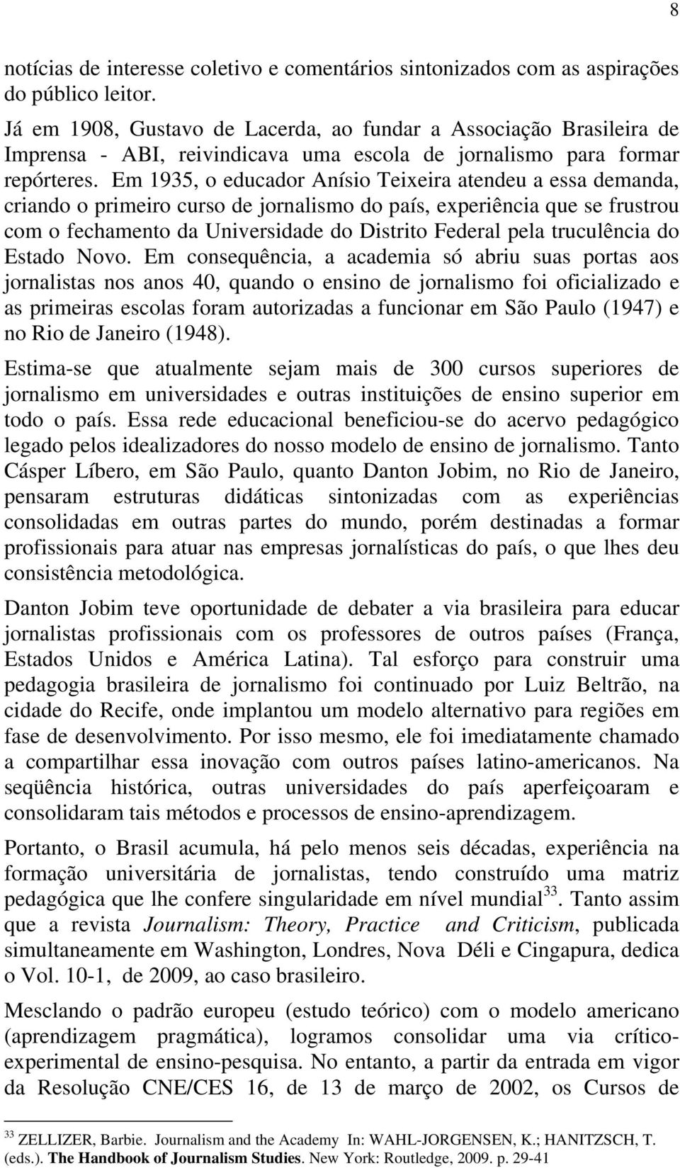 Em 1935, o educador Anísio Teixeira atendeu a essa demanda, criando o primeiro curso de jornalismo do país, experiência que se frustrou com o fechamento da Universidade do Distrito Federal pela