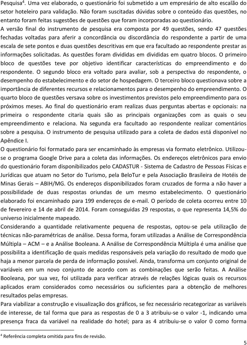 A versão final do instrumento de pesquisa era composta por 49 questões, sendo 47 questões fechadas voltadas para aferir a concordância ou discordância do respondente a partir de uma escala de sete