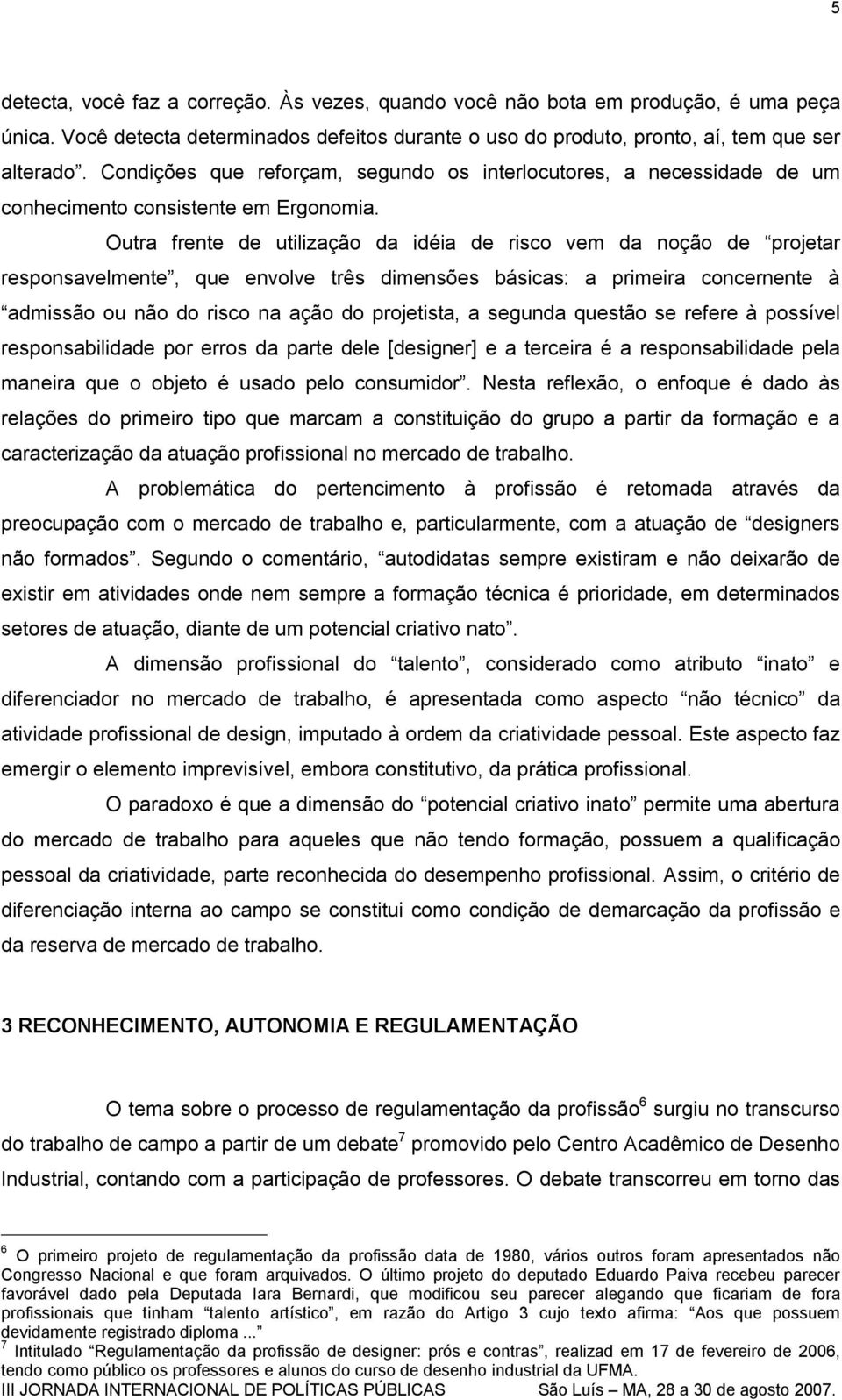 Outra frente de utilização da idéia de risco vem da noção de projetar responsavelmente, que envolve três dimensões básicas: a primeira concernente à admissão ou não do risco na ação do projetista, a