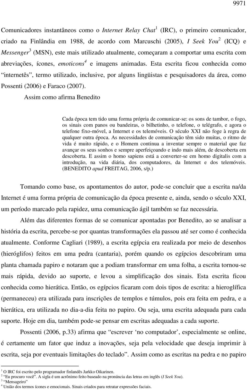 Esta escrita ficou conhecida como internetês, termo utilizado, inclusive, por alguns lingüistas e pesquisadores da área, como Possenti (2006) e Faraco (2007).