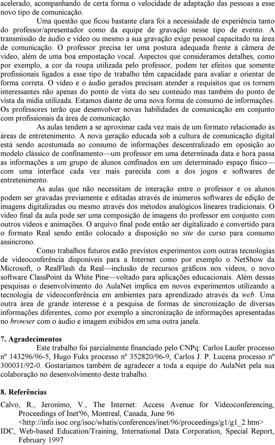 A transmissão de áudio e vídeo ou mesmo a sua gravação exige pessoal capacitado na área de comunicação.