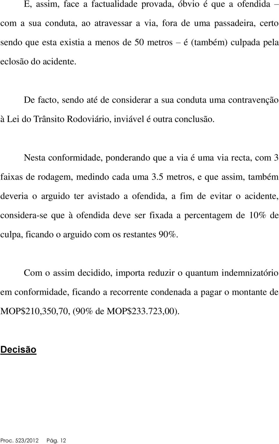 Nesta conformidade, ponderando que a via é uma via recta, com 3 faixas de rodagem, medindo cada uma 3.