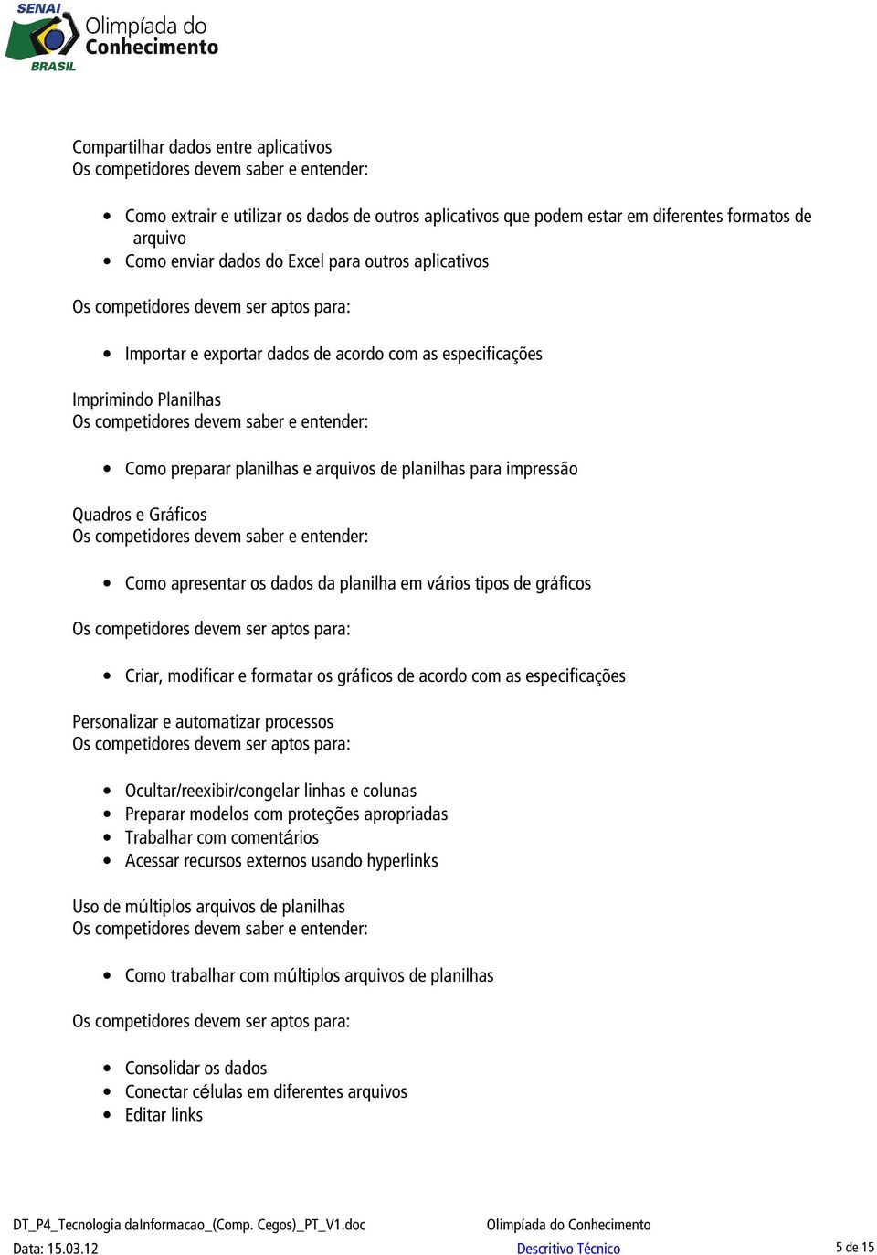 em vários tipos de gráficos Criar, modificar e formatar os gráficos de acordo com as especificações Personalizar e automatizar processos Ocultar/reexibir/congelar linhas e colunas Preparar modelos