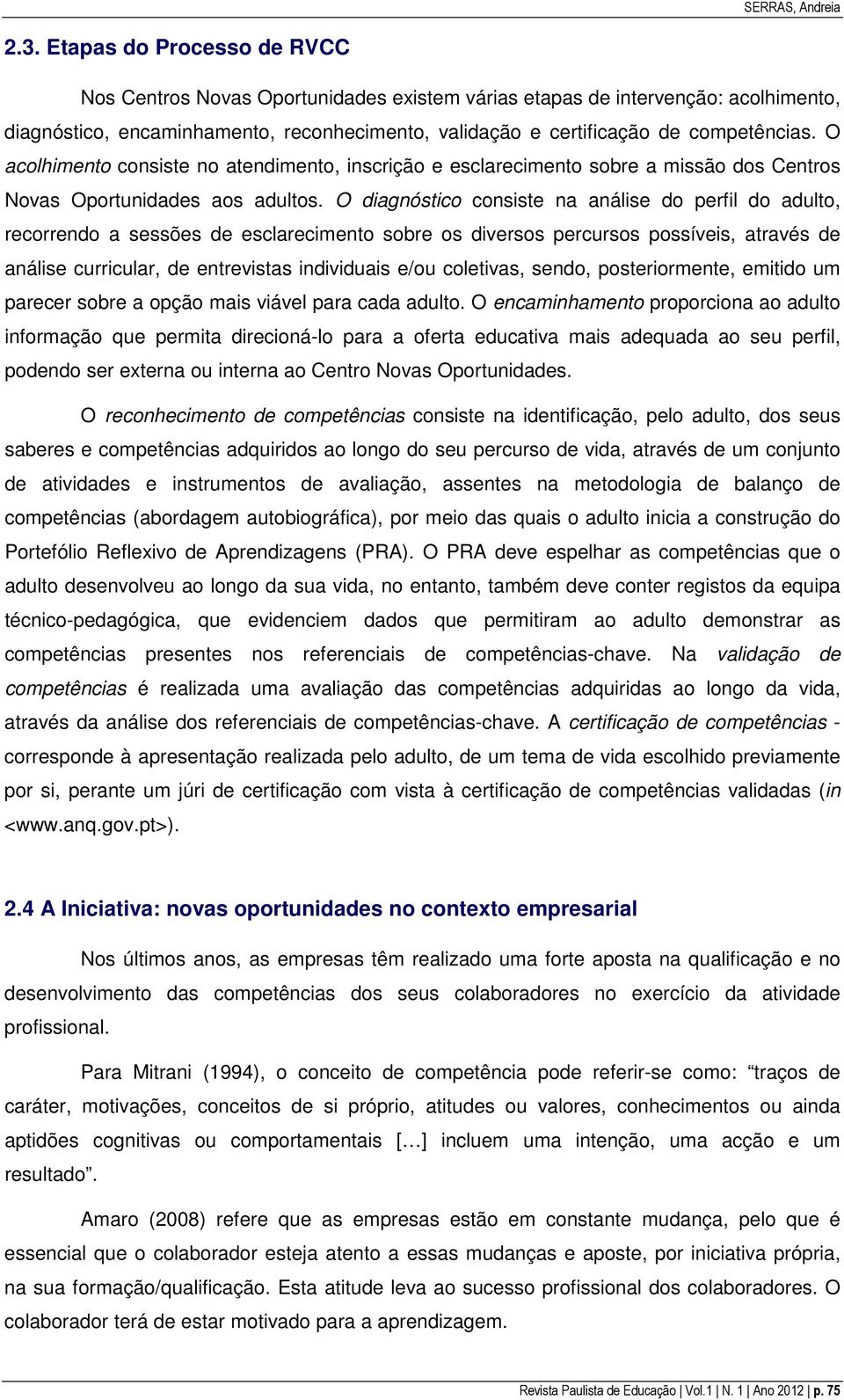 O acolhimento consiste no atendimento, inscrição e esclarecimento sobre a missão dos Centros Novas Oportunidades aos adultos.