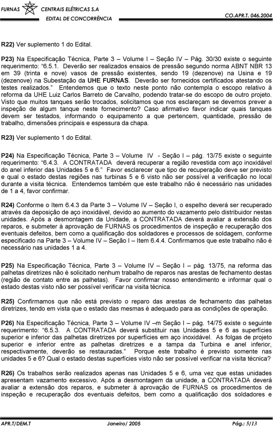 Deverão ser realizados ensaios de pressão segundo norma ABNT NBR 13 em 39 (trinta e nove) vasos de pressão existentes, sendo 19 (dezenove) na Usina e 19 (dezenove) na Subestação da UHE FURNAS.