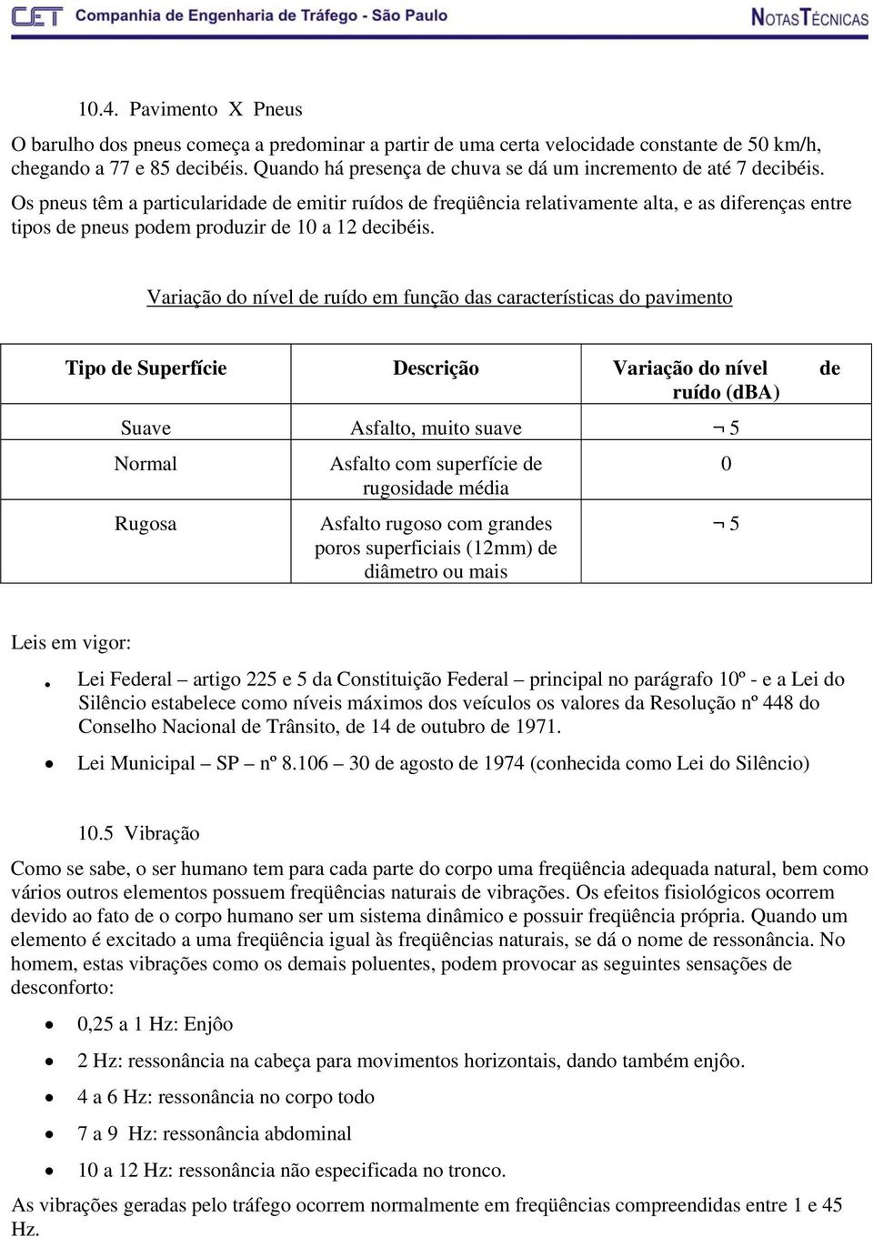 Os pneus têm a particularidade de emitir ruídos de freqüência relativamente alta, e as diferenças entre tipos de pneus podem produzir de 10 a 12 decibéis.