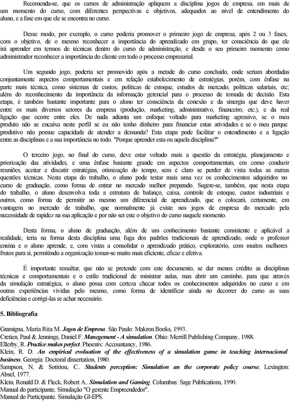 Desse modo, por exemplo, o curso poderia promover o primeiro jogo de empresa, após 2 ou 3 fases, com o objetivo, de o mesmo reconhecer a importância do aprendizado em grupo, ter consciência do que