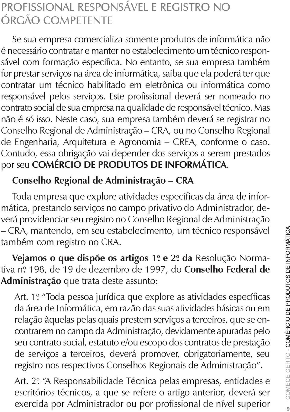 No entanto, se sua empresa também for prestar serviços na área de informática, saiba que ela poderá ter que contratar um técnico habilitado em eletrônica ou informática como responsável pelos