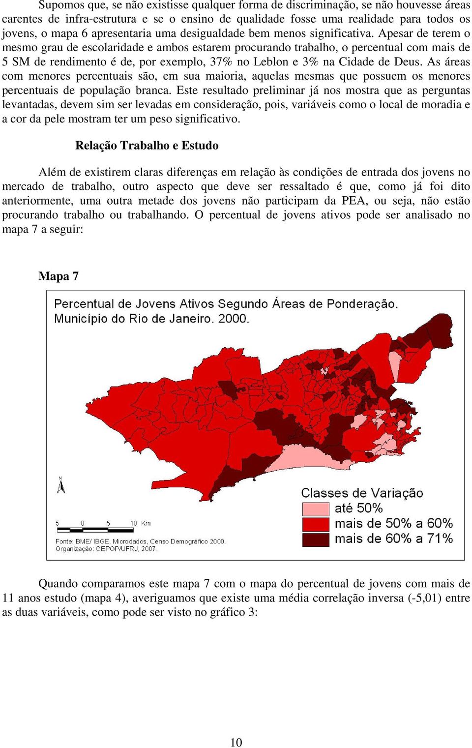 Apesar de terem o mesmo grau de escolaridade e ambos estarem procurando trabalho, o percentual com mais de 5 SM de rendimento é de, por exemplo, 37% no Leblon e 3% na Cidade de Deus.