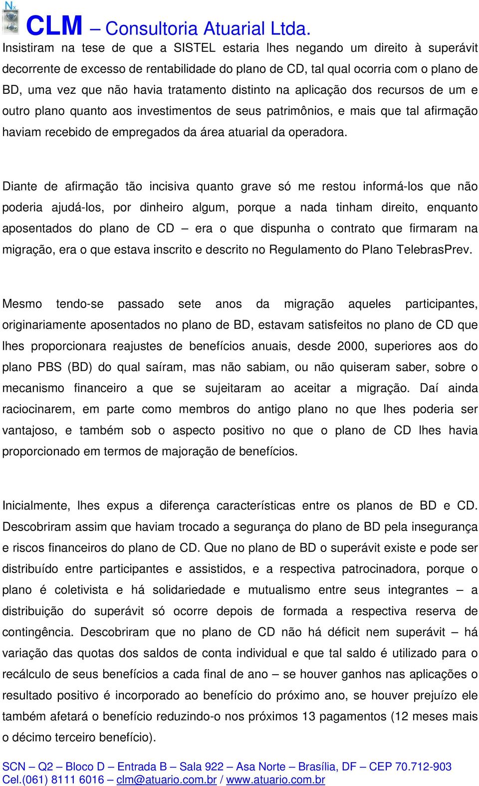 Diante de afirmação tão incisiva quanto grave só me restou informá-los que não poderia ajudá-los, por dinheiro algum, porque a nada tinham direito, enquanto aposentados do plano de CD era o que