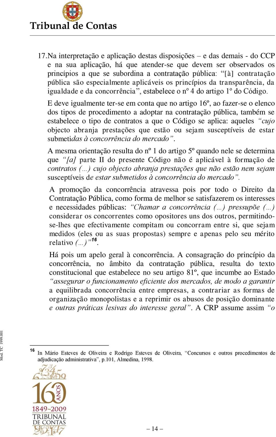 E deve igualmente ter-se em conta que no artigo 16º, ao fazer-se o elenco dos tipos de procedimento a adoptar na contratação pública, também se estabelece o tipo de contratos a que o Código se