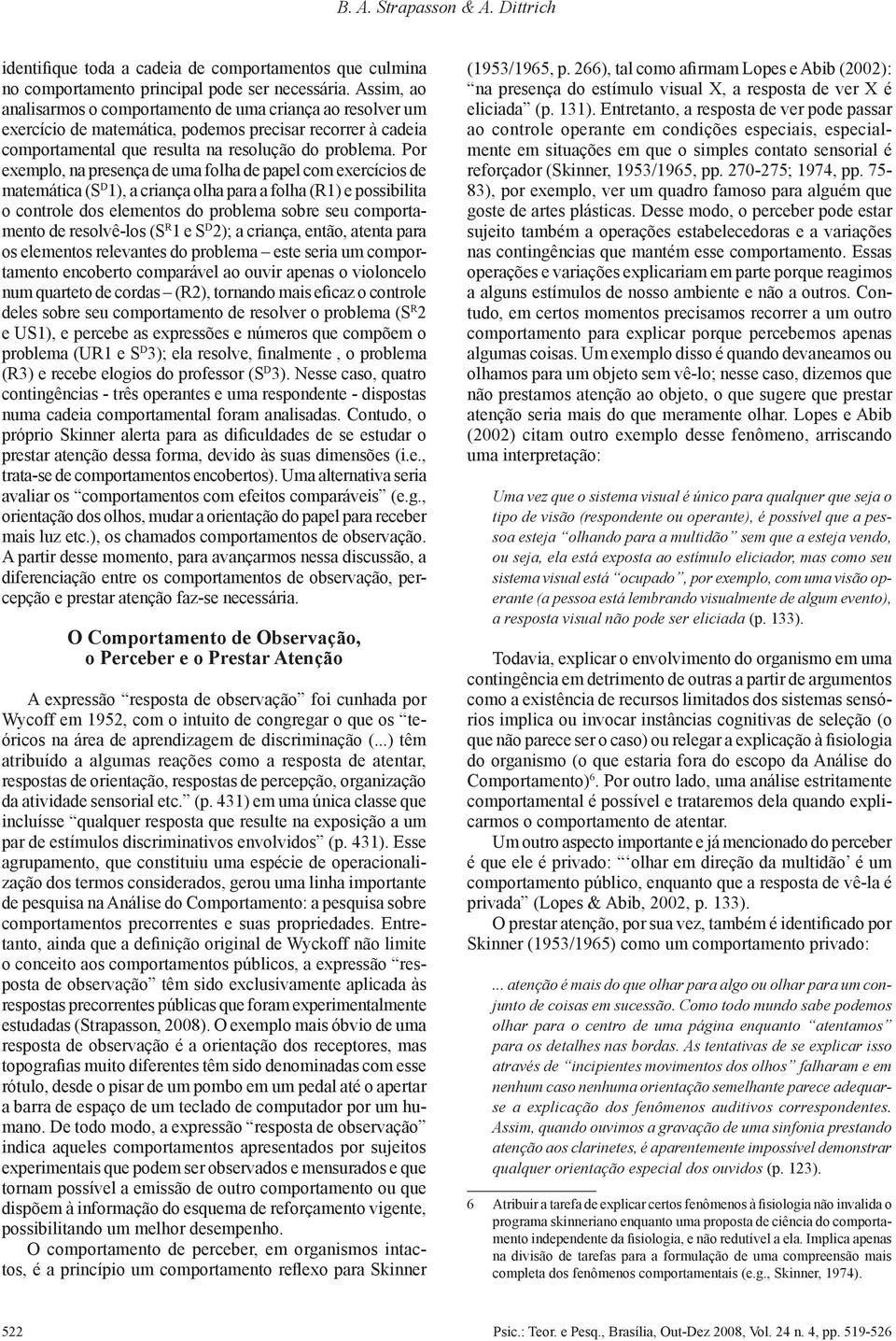 Por exemplo, na presença de uma folha de papel com exercícios de matemática (S D 1), a criança olha para a folha (R1) e possibilita o controle dos elementos do problema sobre seu comportamento de